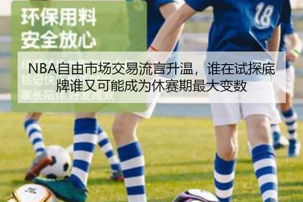NBA自由市场交易流言升温，谁在试探底牌谁又可能成为休赛期最大变数